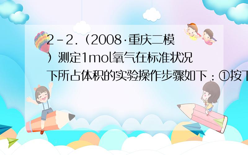 2-2.（2008·重庆二模）测定1mol氧气在标准状况下所占体积的实验操作步骤如下：①按下图装配实验装置.