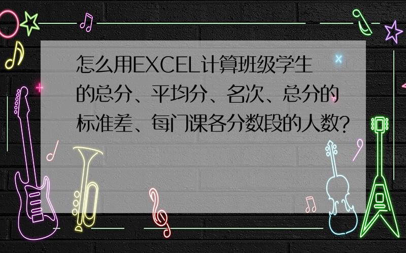 怎么用EXCEL计算班级学生的总分、平均分、名次、总分的标准差、每门课各分数段的人数?