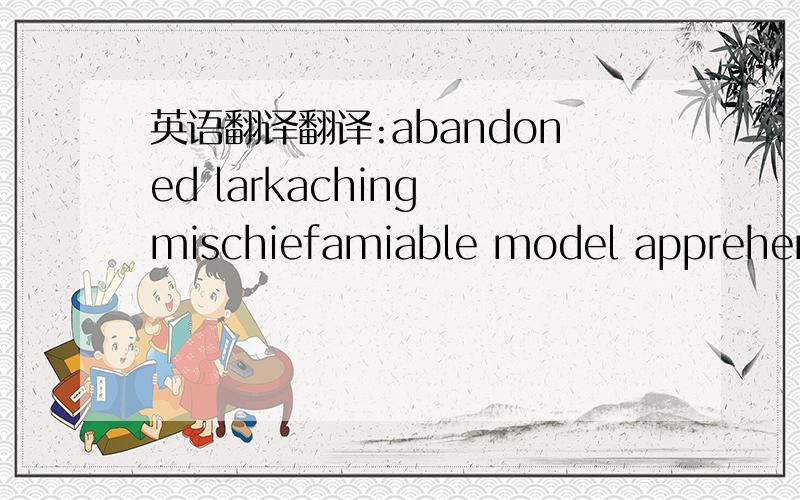 英语翻译翻译:abandoned larkaching mischiefamiable model apprehende