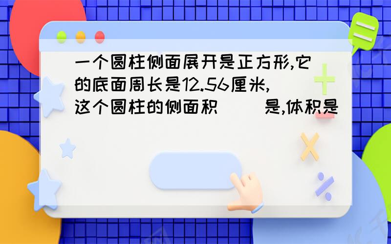 一个圆柱侧面展开是正方形,它的底面周长是12.56厘米,这个圆柱的侧面积（ ）是,体积是（ ） 快,算式