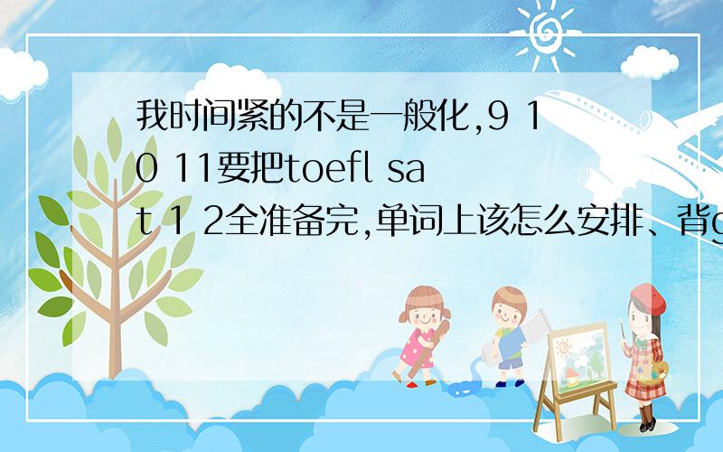 我时间紧的不是一般化,9 10 11要把toefl sat 1 2全准备完,单词上该怎么安排、背gre还是sat的专门词