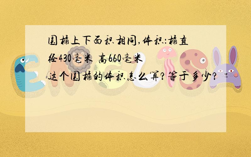 圆桶上下面积相同,体积：桶直径430毫米 高660毫米 这个圆桶的体积怎么算?等于多少?