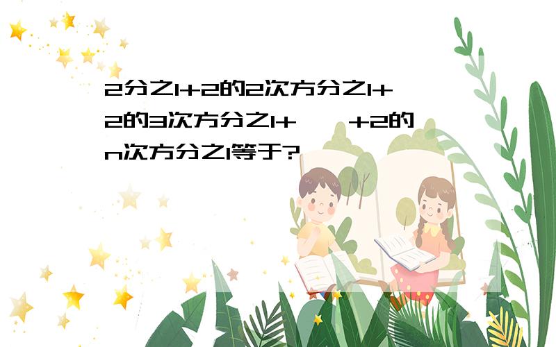 2分之1+2的2次方分之1+2的3次方分之1+……+2的n次方分之1等于?