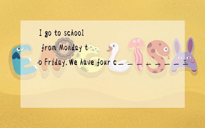 I go to school from Monday to Friday.We have four c________