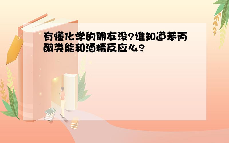 有懂化学的朋友没?谁知道苯丙酮类能和酒精反应么?