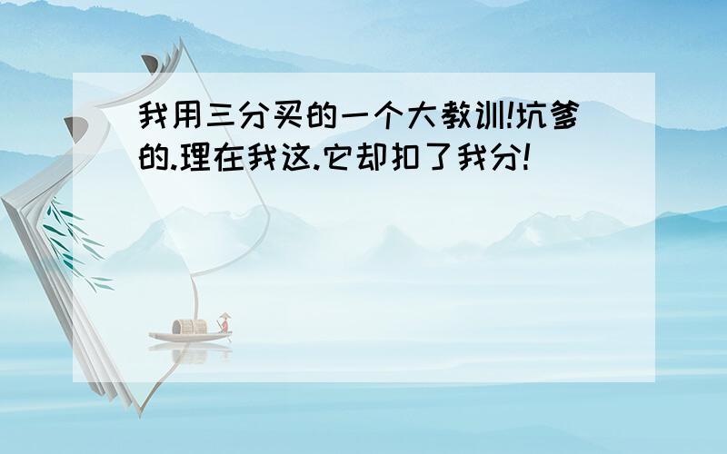 我用三分买的一个大教训!坑爹的.理在我这.它却扣了我分!