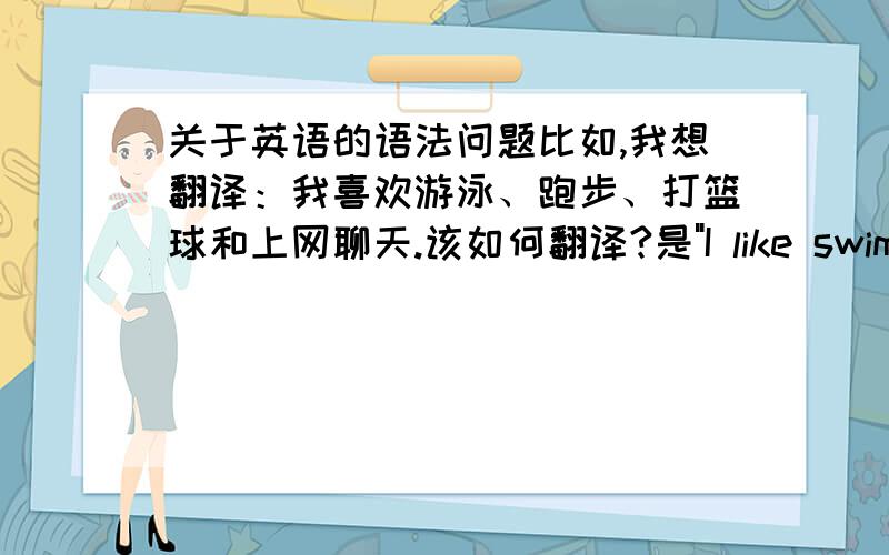 关于英语的语法问题比如,我想翻译：我喜欢游泳、跑步、打篮球和上网聊天.该如何翻译?是