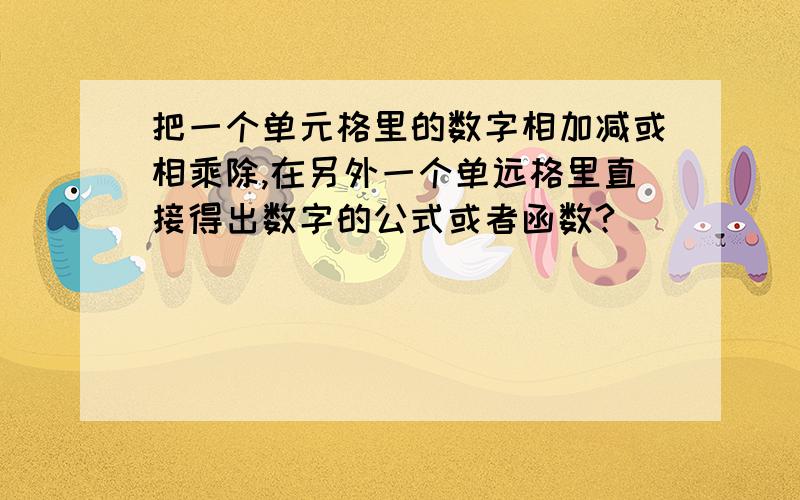 把一个单元格里的数字相加减或相乘除,在另外一个单远格里直接得出数字的公式或者函数?