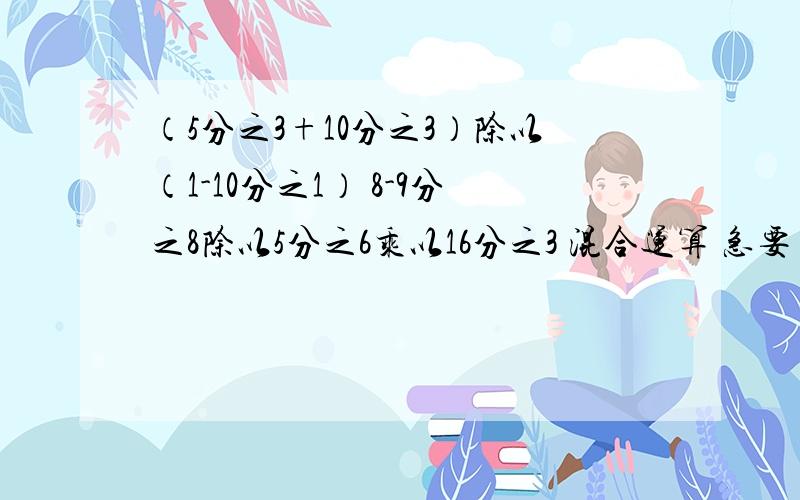 （5分之3+10分之3）除以（1-10分之1） 8-9分之8除以5分之6乘以16分之3 混合运算 急要 亲