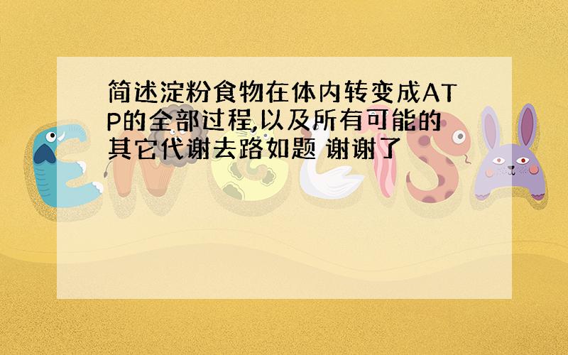 简述淀粉食物在体内转变成ATP的全部过程,以及所有可能的其它代谢去路如题 谢谢了