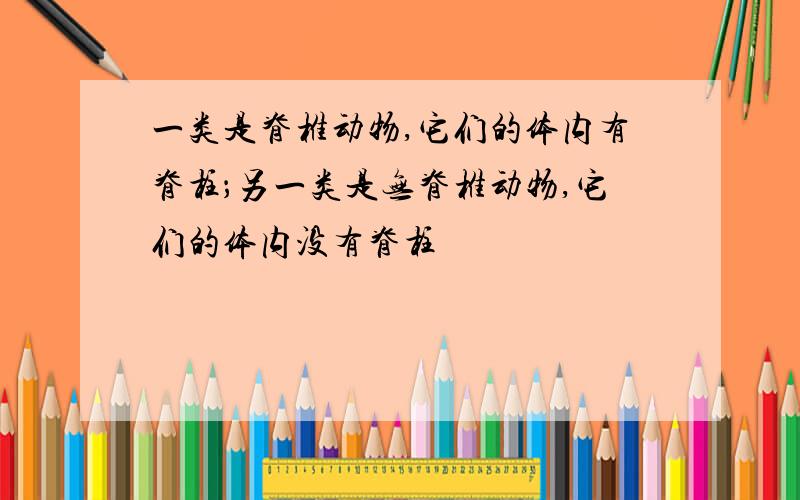 一类是脊椎动物,它们的体内有脊柱；另一类是无脊椎动物,它们的体内没有脊柱