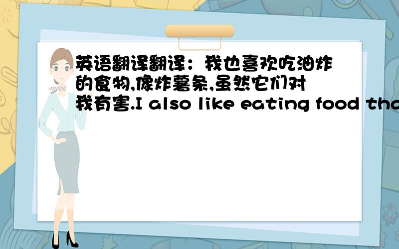 英语翻译翻译：我也喜欢吃油炸的食物,像炸薯条,虽然它们对我有害.I also like eating food that