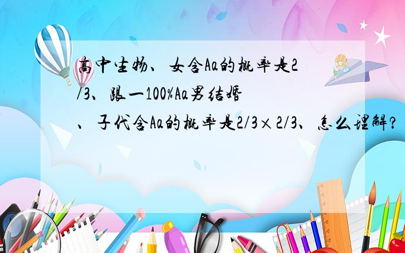 高中生物、女含Aa的概率是2/3、跟一100%Aa男结婚、子代含Aa的概率是2/3×2/3、怎么理解?