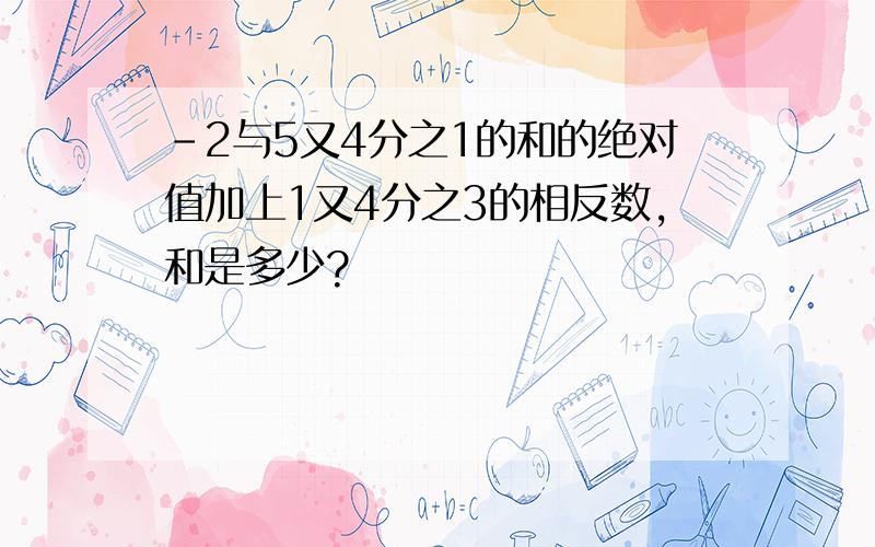 -2与5又4分之1的和的绝对值加上1又4分之3的相反数,和是多少?