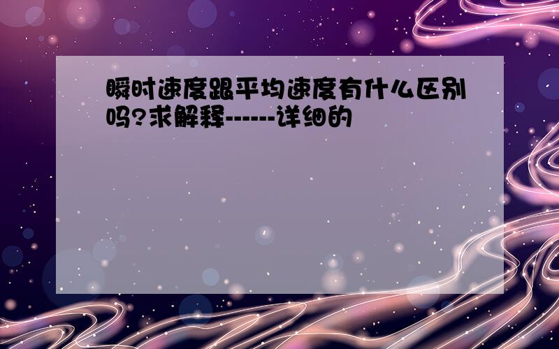 瞬时速度跟平均速度有什么区别吗?求解释------详细的