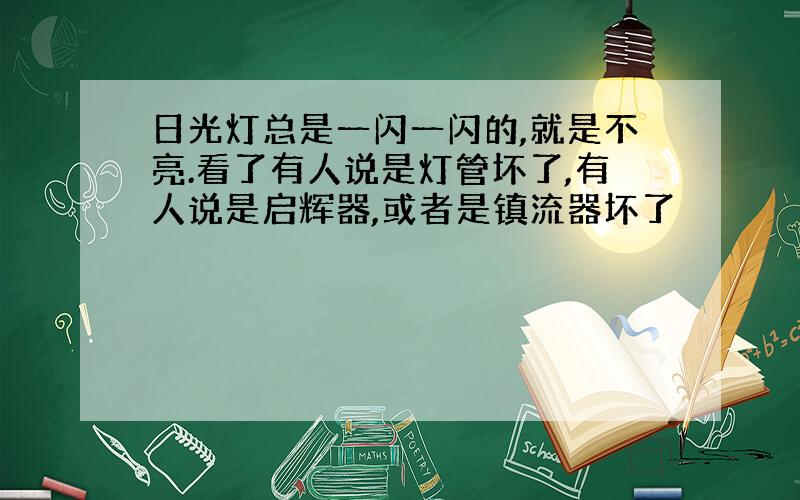 日光灯总是一闪一闪的,就是不亮.看了有人说是灯管坏了,有人说是启辉器,或者是镇流器坏了