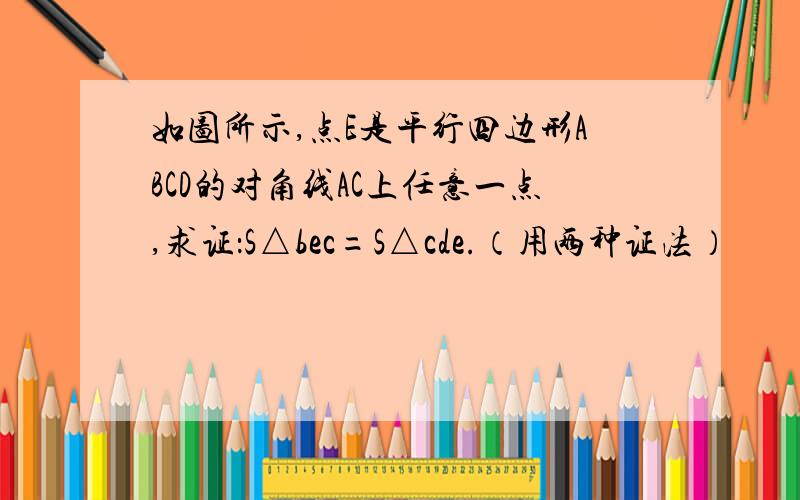 如图所示,点E是平行四边形ABCD的对角线AC上任意一点,求证：S△bec=S△cde.（用两种证法）