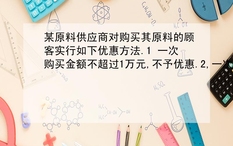 某原料供应商对购买其原料的顾客实行如下优惠方法.1 一次购买金额不超过1万元,不予优惠.2,一次购买金额,超过1万元,但