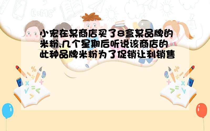 小宏在某商店买了8盒某品牌的米粉,几个星期后听说该商店的此种品牌米粉为了促销让利销售