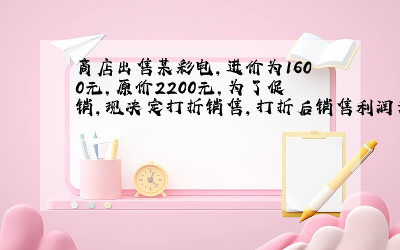 商店出售某彩电,进价为1600元,原价2200元,为了促销,现决定打折销售,打折后销售利润为10%,问此彩电打几折出售?