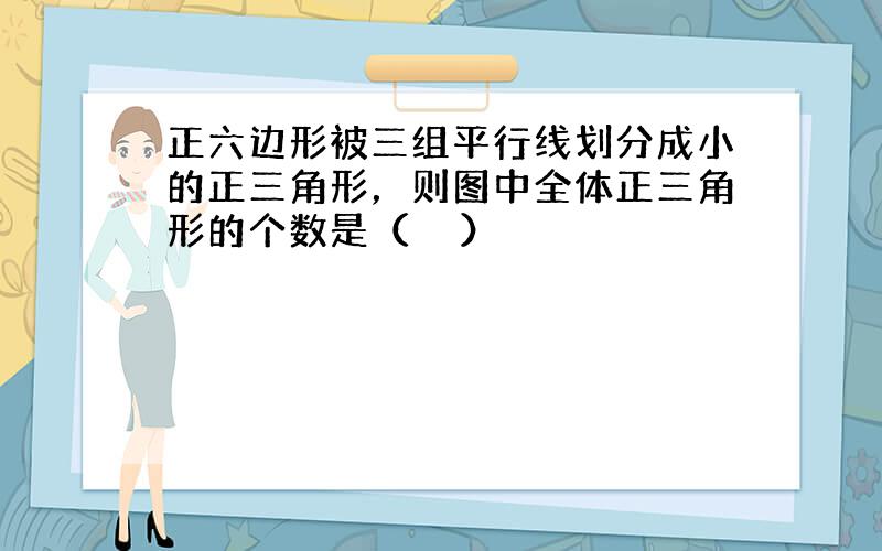 正六边形被三组平行线划分成小的正三角形，则图中全体正三角形的个数是（　　）