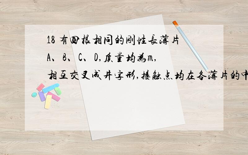 18 有四根相同的刚性长薄片A、B、C、D,质量均为m,相互交叉成井字形,接触点均在各薄片的中点,放置在一只水平的碗口边