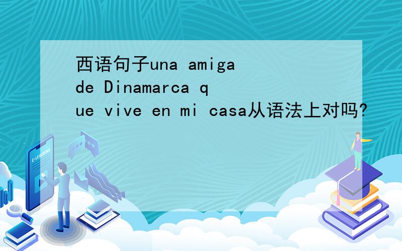 西语句子una amiga de Dinamarca que vive en mi casa从语法上对吗?