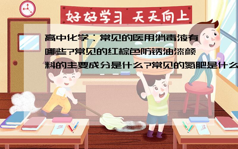 高中化学：常见的医用消毒液有哪些?常见的红棕色防锈油漆颜料的主要成分是什么?常见的氮肥是什么?请...