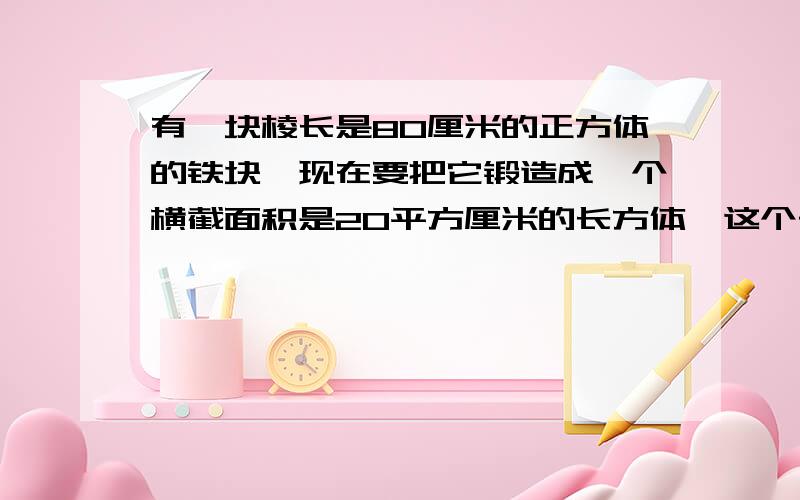 有一块棱长是80厘米的正方体的铁块,现在要把它锻造成一个横截面积是20平方厘米的长方体,这个长方体的长是多少厘米,用方程