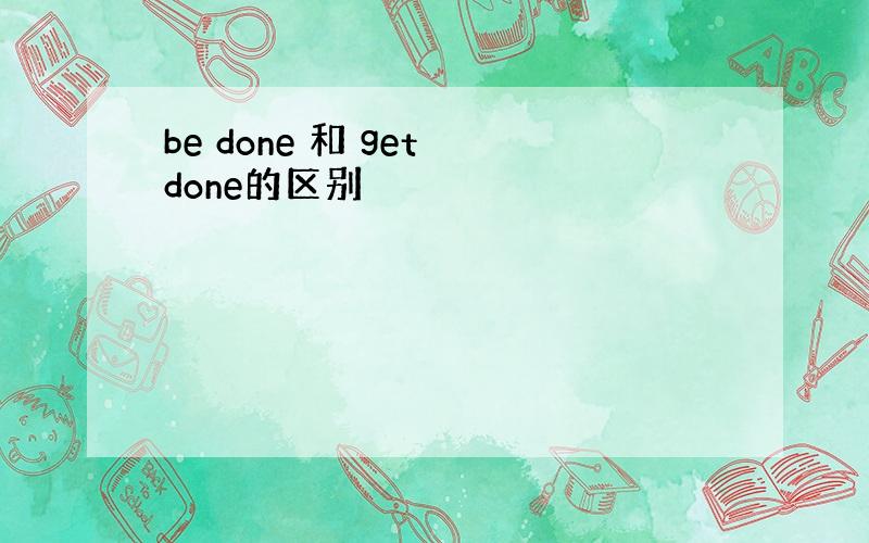 be done 和 get done的区别