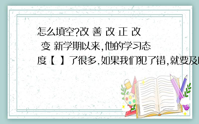 怎么填空?改 善 改 正 改 变 新学期以来,他的学习态度【 】了很多.如果我们犯了错,就要及时【 】.这几年,人民群众