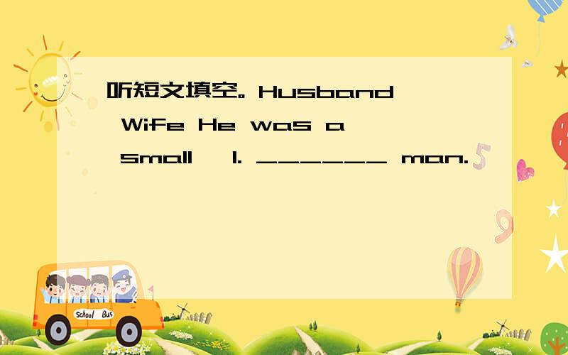 听短文填空。 Husband Wife He was a small, 1. ______ man.