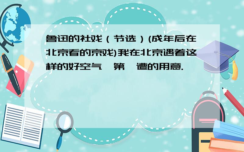 鲁迅的社戏（节选）(成年后在北京看的京戏)我在北京遇着这样的好空气,第一遭的用意.