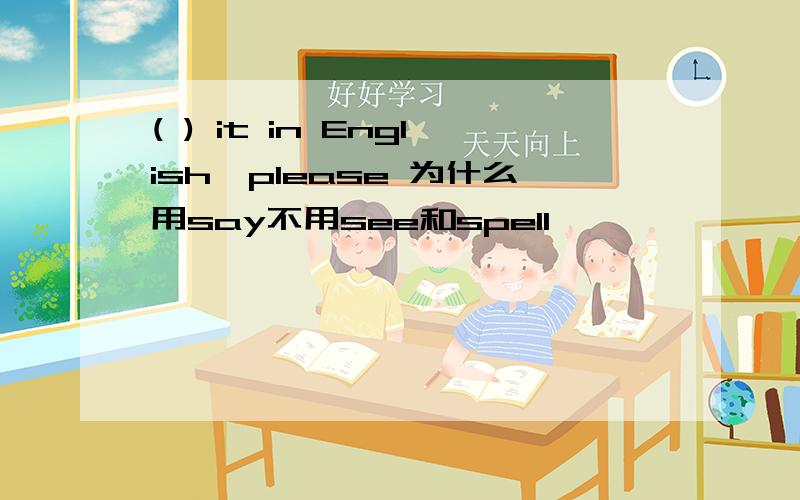 ( ) it in English,please 为什么用say不用see和spell