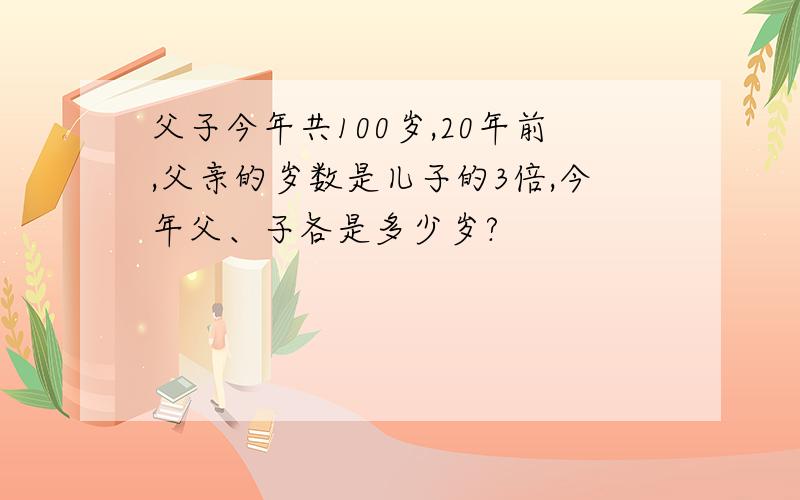 父子今年共100岁,20年前,父亲的岁数是儿子的3倍,今年父、子各是多少岁?