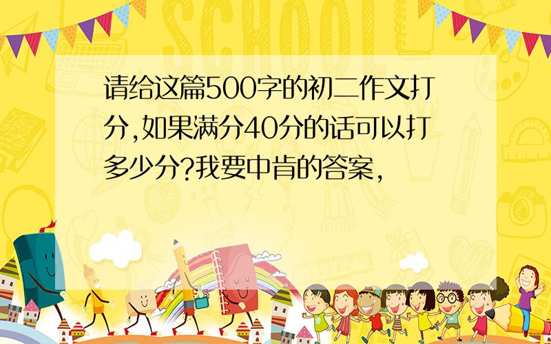 请给这篇500字的初二作文打分,如果满分40分的话可以打多少分?我要中肯的答案,