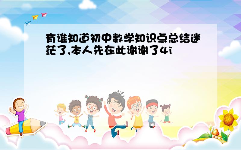 有谁知道初中数学知识点总结迷茫了,本人先在此谢谢了4i