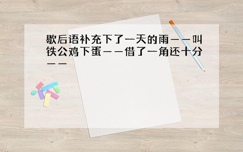 歇后语补充下了一天的雨——叫铁公鸡下蛋——借了一角还十分——