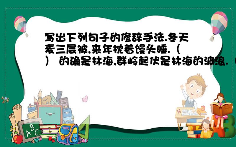 写出下列句子的修辞手法.冬天麦三层被,来年枕着馒头睡.（） 的确是林海,群岭起伏是林海的波浪.（）