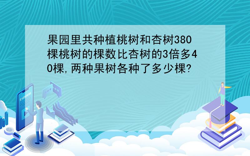 果园里共种植桃树和杏树380棵桃树的棵数比杏树的3倍多40棵,两种果树各种了多少棵?