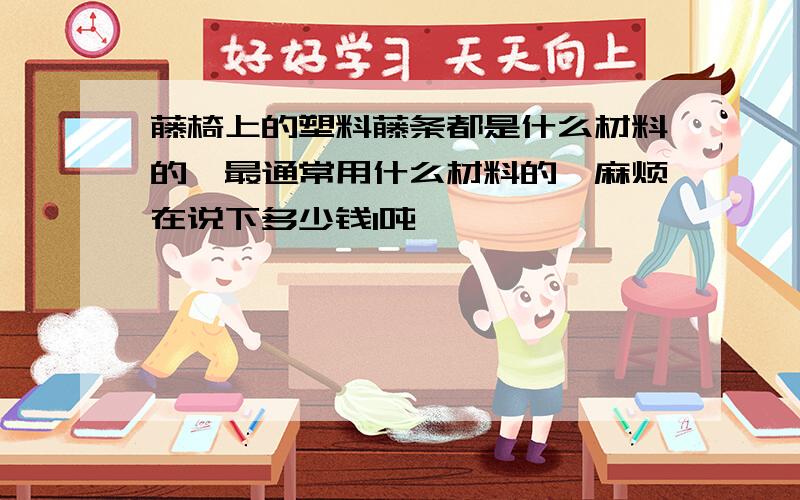 藤椅上的塑料藤条都是什么材料的,最通常用什么材料的,麻烦在说下多少钱1吨