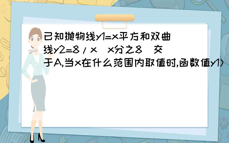 已知抛物线y1=x平方和双曲线y2=8/x（x分之8）交于A,当x在什么范围内取值时,函数值y1＞y2要过程