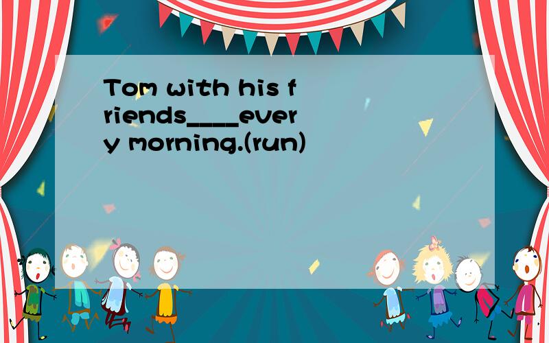 Tom with his friends____every morning.(run)