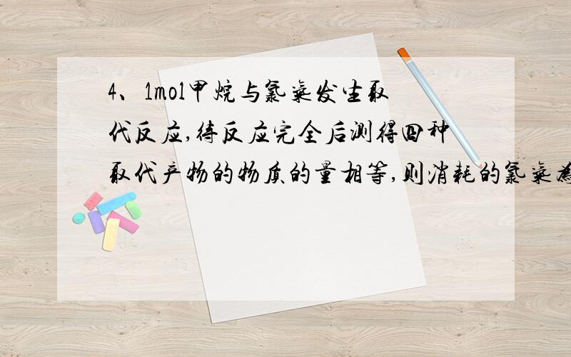 4、1mol甲烷与氯气发生取代反应,待反应完全后测得四种取代产物的物质的量相等,则消耗的氯气为 （ C ）