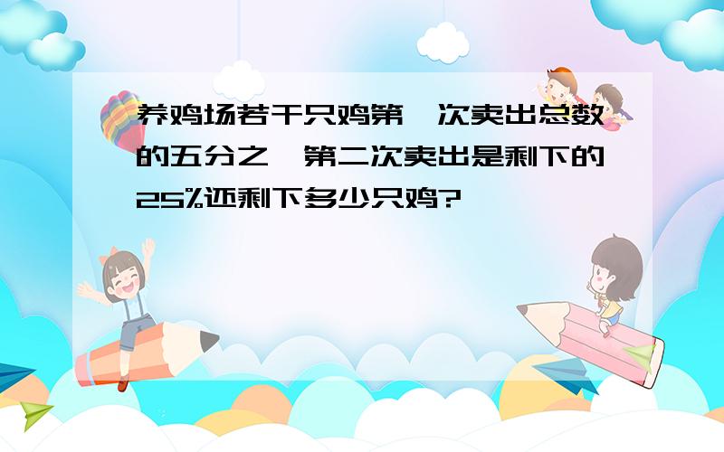 养鸡场若干只鸡第一次卖出总数的五分之一第二次卖出是剩下的25%还剩下多少只鸡?