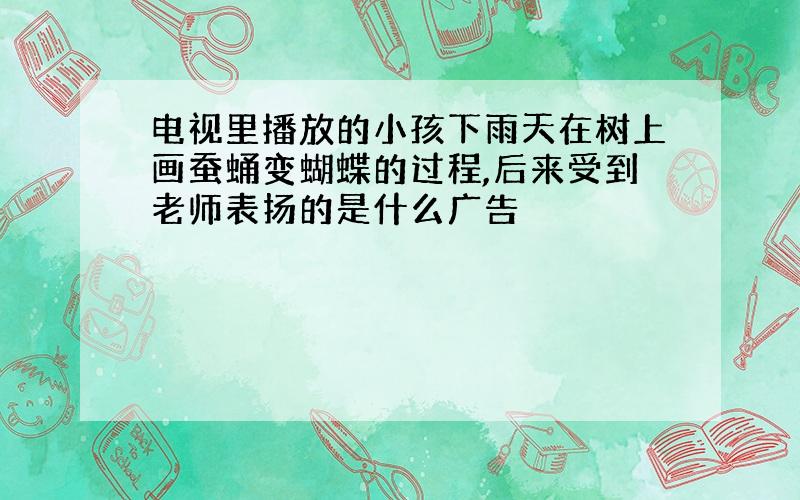 电视里播放的小孩下雨天在树上画蚕蛹变蝴蝶的过程,后来受到老师表扬的是什么广告