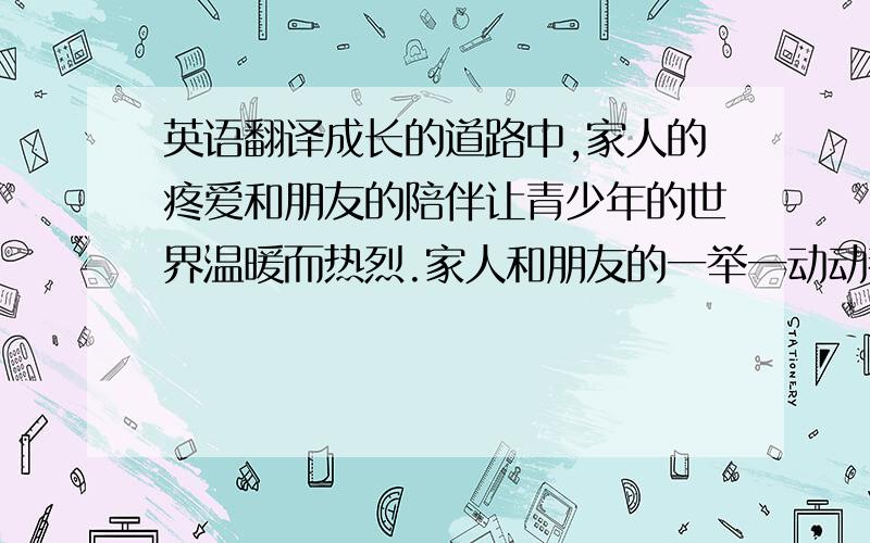 英语翻译成长的道路中,家人的疼爱和朋友的陪伴让青少年的世界温暖而热烈.家人和朋友的一举一动动都对年轻人有着莫大的影响.不