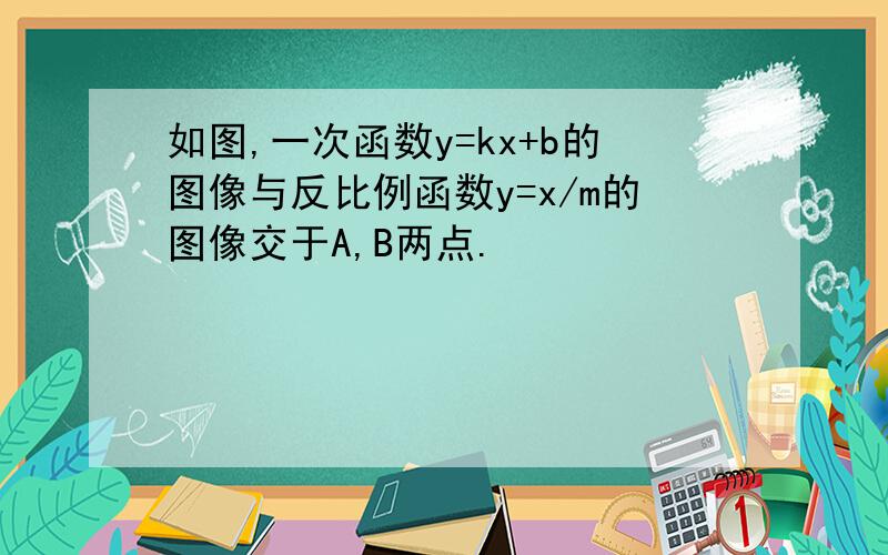 如图,一次函数y=kx+b的图像与反比例函数y=x/m的图像交于A,B两点.