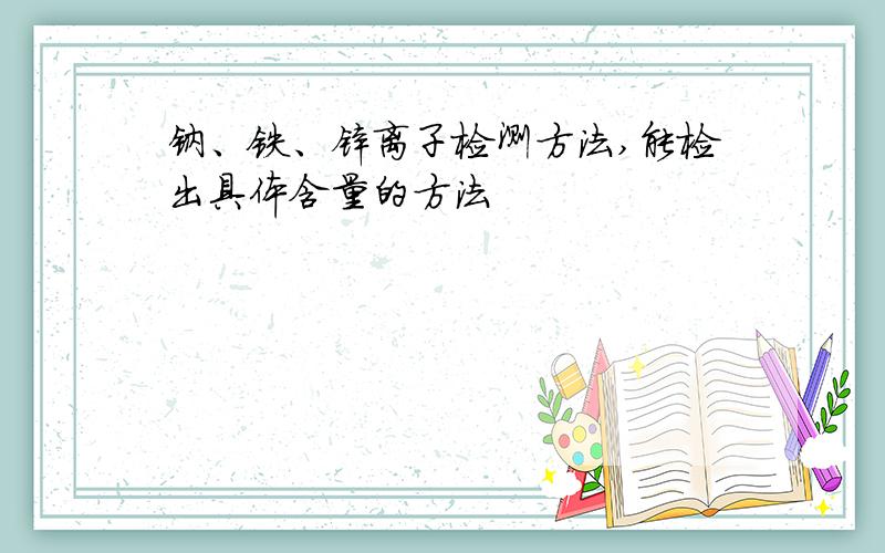 钠、铁、锌离子检测方法,能检出具体含量的方法