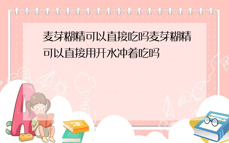 麦芽糊精可以直接吃吗麦芽糊精可以直接用开水冲着吃吗